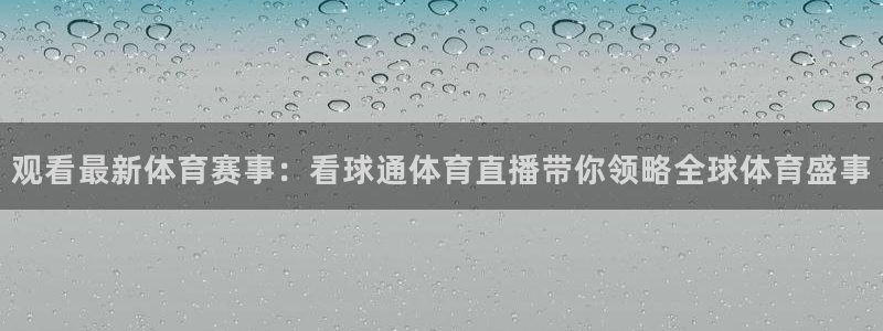 观看最新体育赛事：看球通体育直播带你领略全球体育盛事